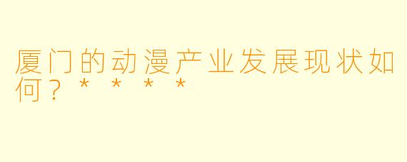 厦门的动漫产业发展现状如何？****