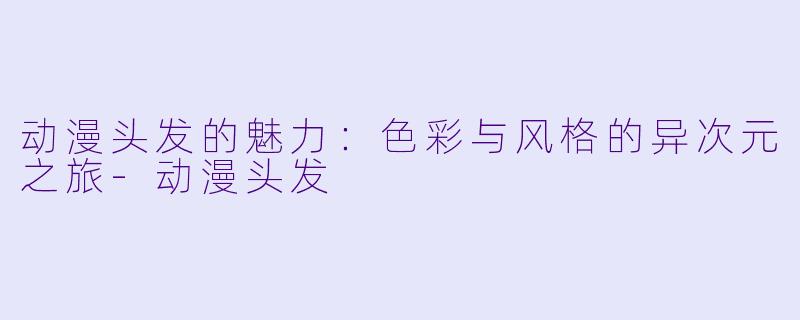 动漫头发的魅力：色彩与风格的异次元之旅-动漫头发