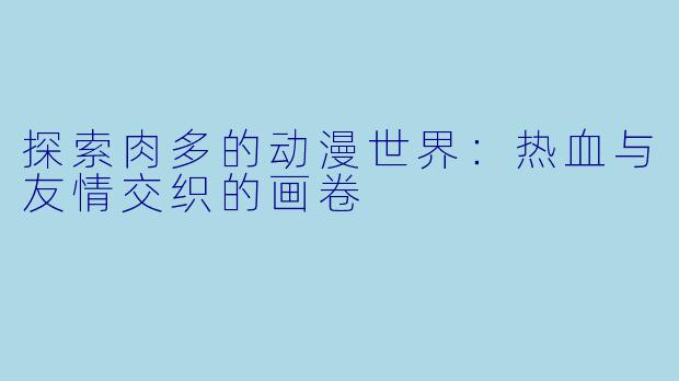 探索肉多的动漫世界：热血与友情交织的画卷