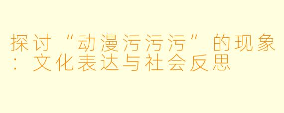 探讨“动漫污污污”的现象：文化表达与社会反思