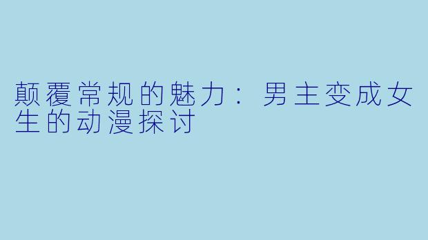 颠覆常规的魅力：男主变成女生的动漫探讨