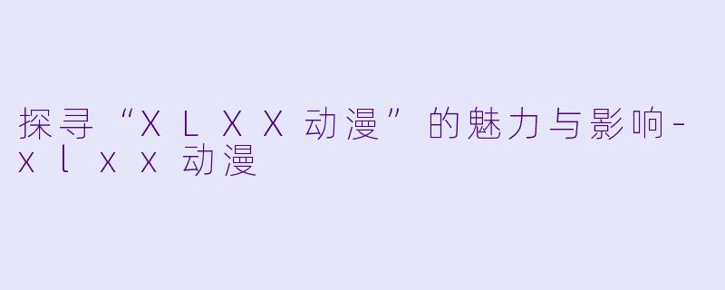 探寻“XLXX动漫”的魅力与影响-xlxx动漫