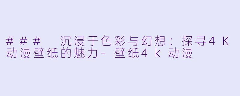 ### 沉浸于色彩与幻想：探寻4K动漫壁纸的魅力-壁纸4k动漫