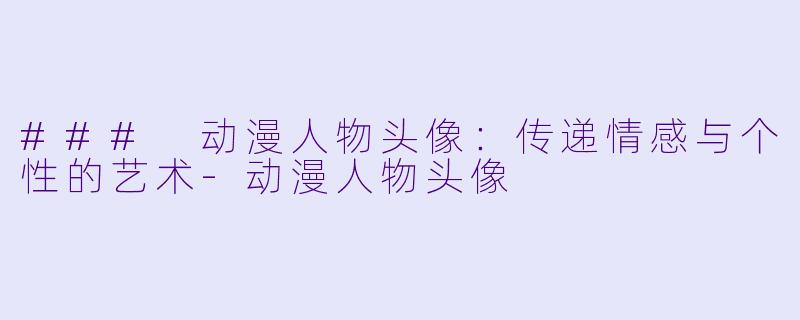 ### 动漫人物头像：传递情感与个性的艺术-动漫人物头像
