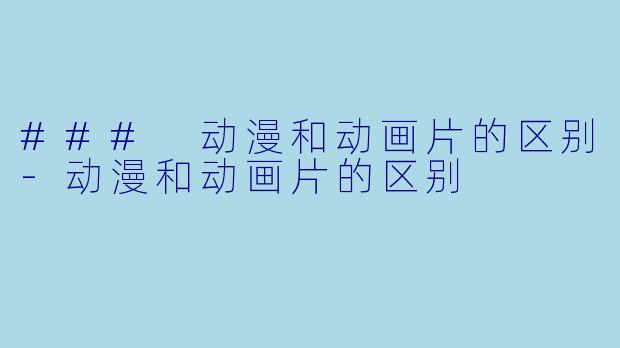 ### 动漫和动画片的区别-动漫和动画片的区别
