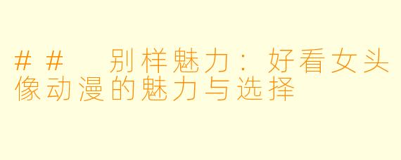 ## 别样魅力:好看女头像动漫的魅力与选择