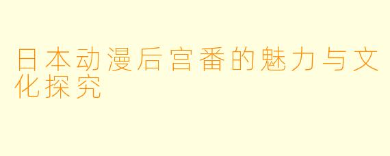 日本动漫后宫番的魅力与文化探究