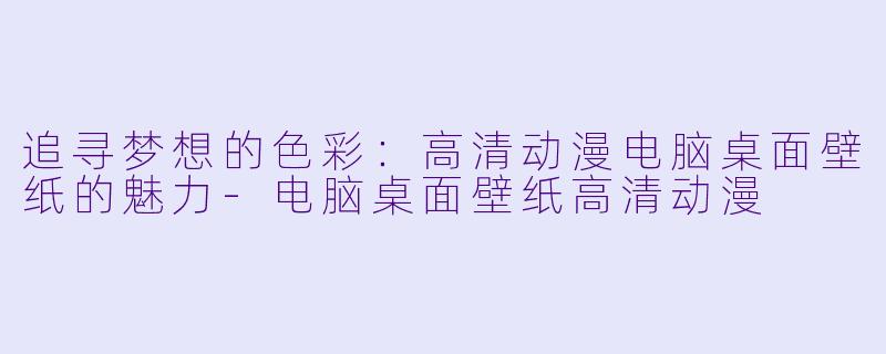 追寻梦想的色彩：高清动漫电脑桌面壁纸的魅力-电脑桌面壁纸高清动漫