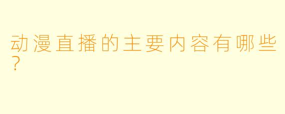 动漫直播的主要内容有哪些?