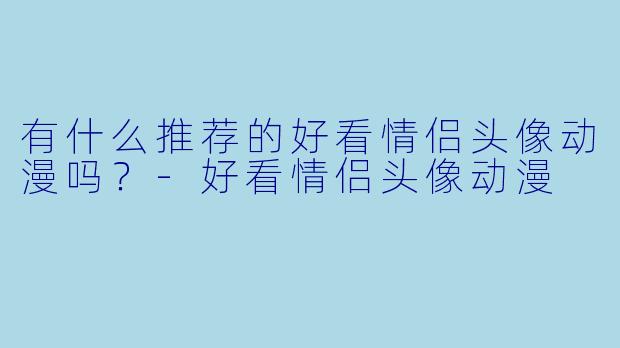 有什么推荐的好看情侣头像动漫吗？-好看情侣头像动漫