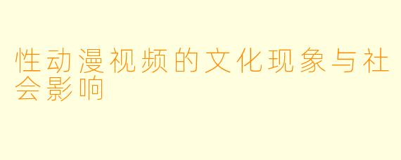 性动漫视频的文化现象与社会影响