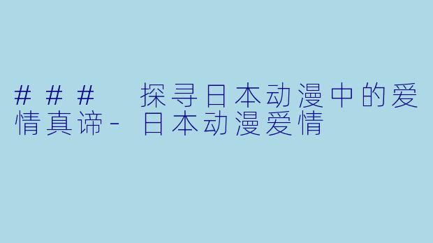 ### 探寻日本动漫中的爱情真谛-日本动漫爱情