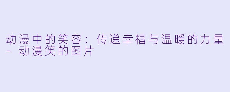 动漫中的笑容：传递幸福与温暖的力量-动漫笑的图片