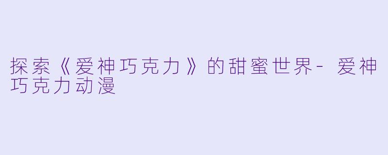 探索《爱神巧克力》的甜蜜世界-爱神巧克力动漫