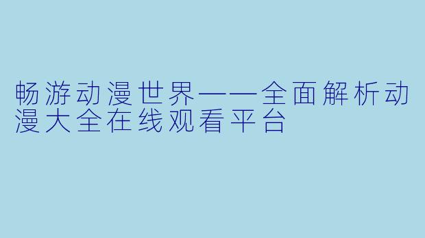 畅游动漫世界——全面解析动漫大全在线观看平台