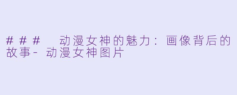 ### 动漫女神的魅力：画像背后的故事-动漫女神图片