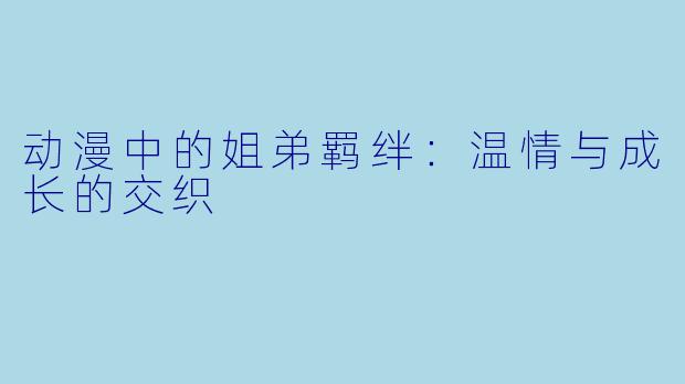 动漫中的姐弟羁绊：温情与成长的交织