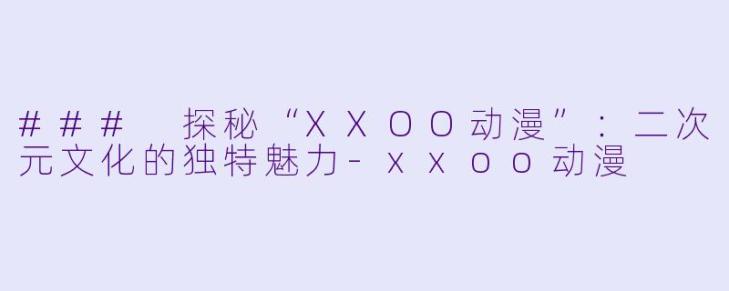 ### 探秘“XXOO动漫”:二次元文化的独特魅力