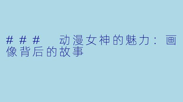 ### 动漫女神的魅力:画像背后的故事