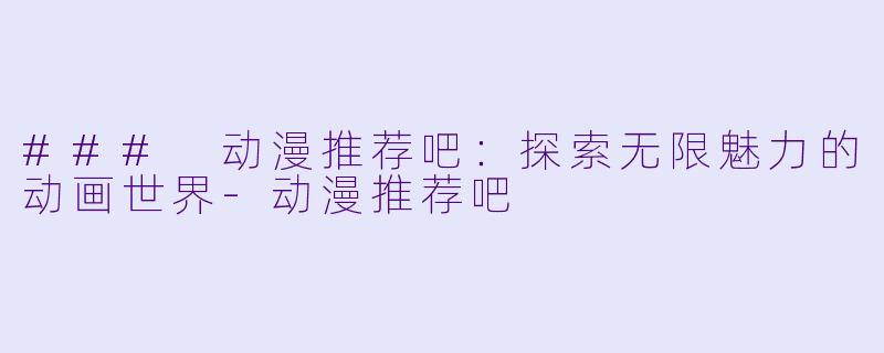 ### 动漫推荐吧：探索无限魅力的动画世界-动漫推荐吧