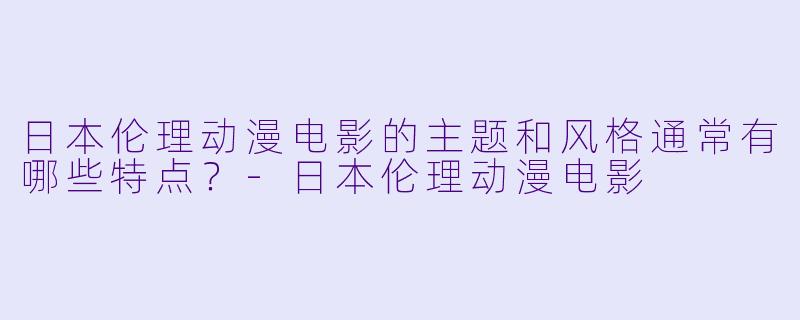 日本伦理动漫电影的主题和风格通常有哪些特点?