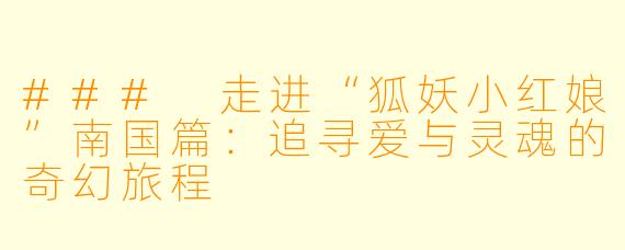 ### 走进“狐妖小红娘”南国篇:追寻爱与灵魂的奇幻旅程