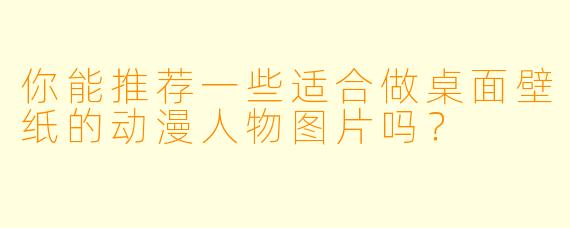 你能推荐一些适合做桌面壁纸的动漫人物图片吗?