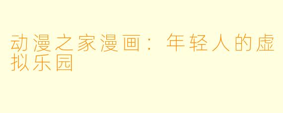 动漫之家漫画:年轻人的虚拟乐园