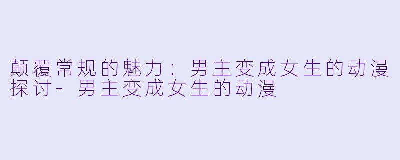颠覆常规的魅力:男主变成女生的动漫探讨