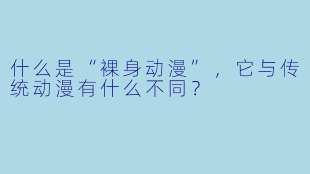 什么是“裸身动漫”,它与传统动漫有什么不同?