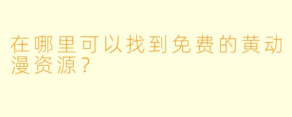 在哪里可以找到免费的黄动漫资源？