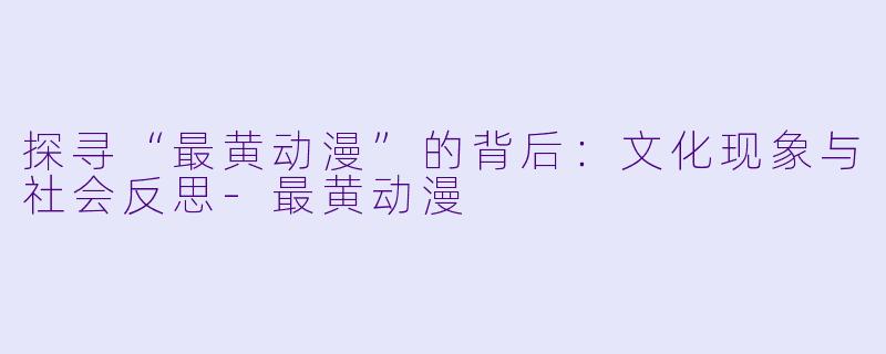 探寻“最黄动漫”的背后：文化现象与社会反思-最黄动漫