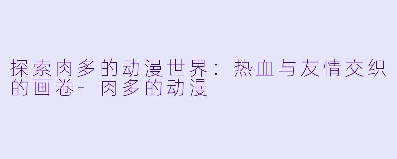 探索肉多的动漫世界：热血与友情交织的画卷