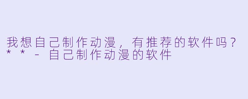 我想自己制作动漫,有推荐的软件吗?**