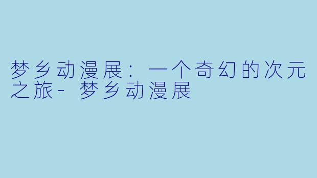 梦乡动漫展:一个奇幻的次元之旅