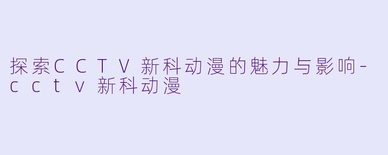 探索CCTV新科动漫的魅力与影响-cctv新科动漫