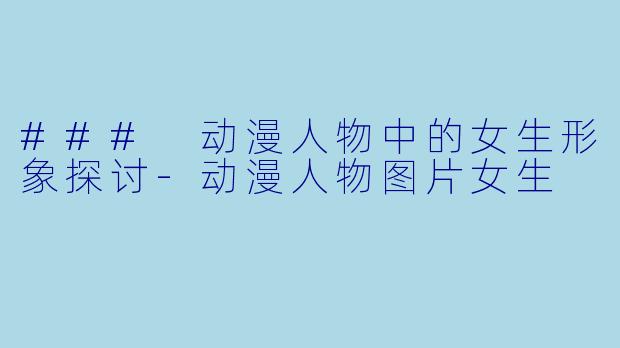 ### 动漫人物中的女生形象探讨
