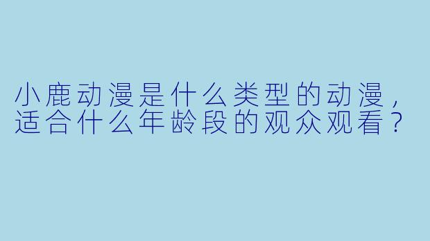 小鹿动漫是什么类型的动漫，适合什么年龄段的观众观看？