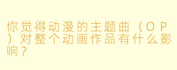 你觉得动漫的主题曲(OP)对整个动画作品有什么影响?