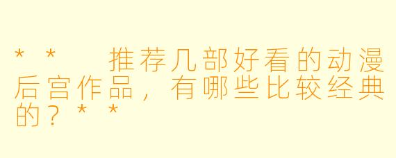 ** 推荐几部好看的动漫后宫作品,有哪些比较经典的?**