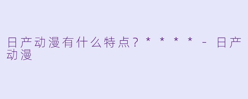 日产动漫有什么特点？****-日产动漫