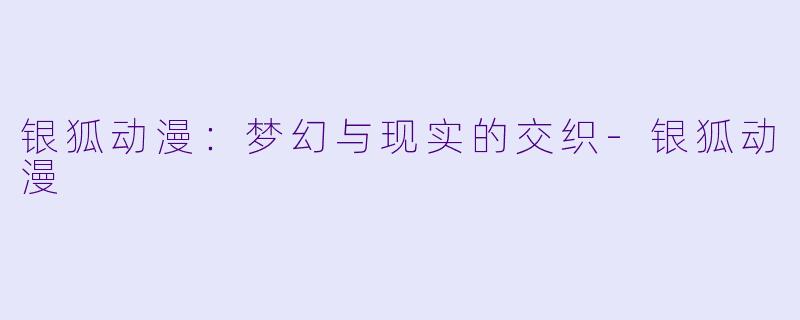 银狐动漫：梦幻与现实的交织-银狐动漫