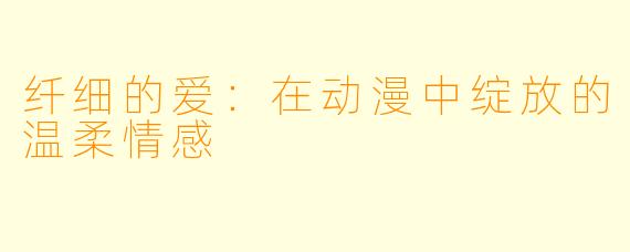 纤细的爱:在动漫中绽放的温柔情感