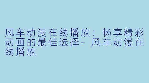 风车动漫在线播放:畅享精彩动画的最佳选择