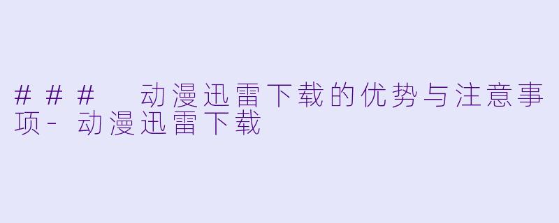 ### 动漫迅雷下载的优势与注意事项-动漫迅雷下载