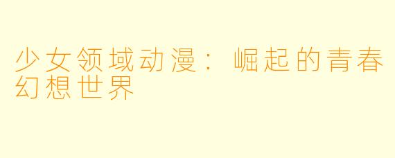 少女领域动漫：崛起的青春幻想世界