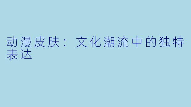 动漫皮肤：文化潮流中的独特表达