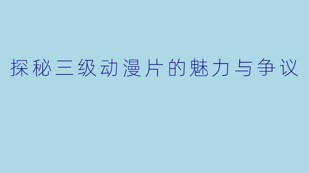 探秘三级动漫片的魅力与争议