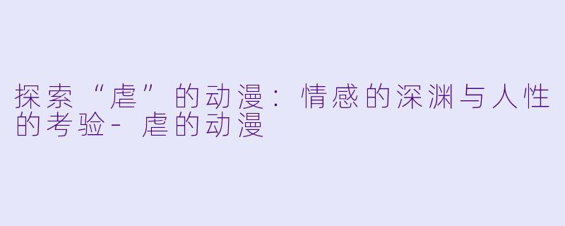 探索“虐”的动漫：情感的深渊与人性的考验-虐的动漫