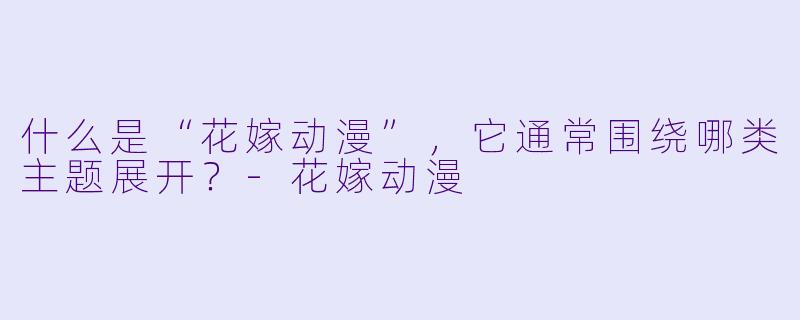 什么是“花嫁动漫”，它通常围绕哪类主题展开？-花嫁动漫